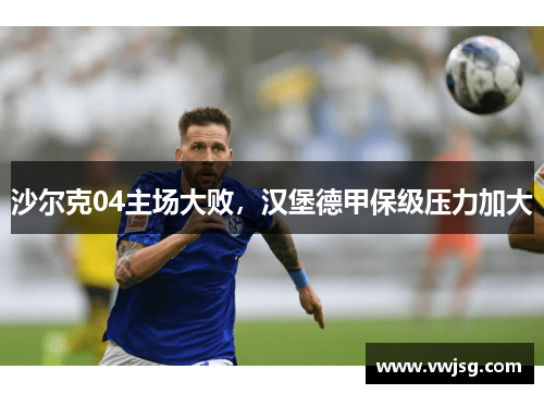 沙尔克04主场大败，汉堡德甲保级压力加大