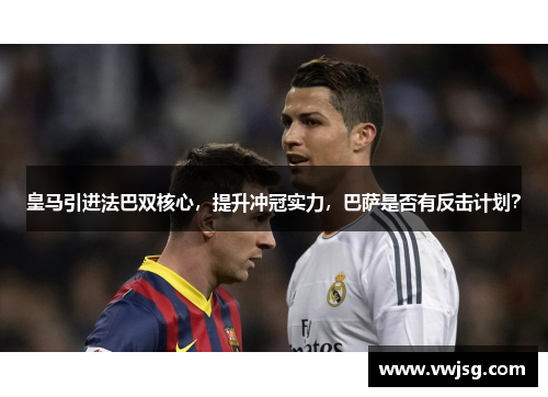 皇马引进法巴双核心，提升冲冠实力，巴萨是否有反击计划？