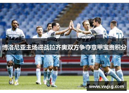 博洛尼亚主场迎战拉齐奥双方争夺意甲宝贵积分