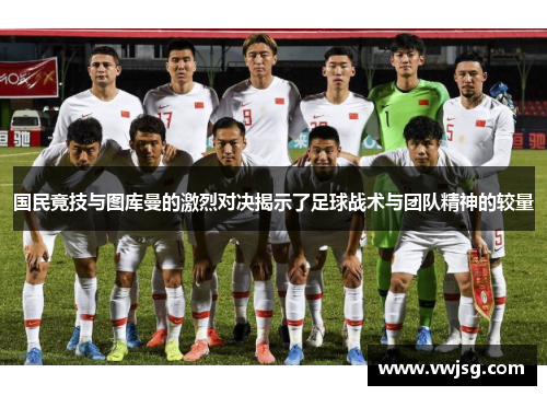 国民竟技与图库曼的激烈对决揭示了足球战术与团队精神的较量