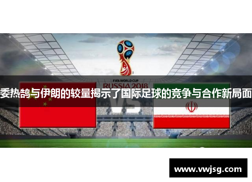 委热鹄与伊朗的较量揭示了国际足球的竞争与合作新局面