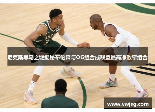 尼克斯黑马之谜揭秘布伦森与OG组合成联盟最高净效率组合