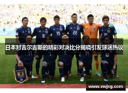 日本对吉尔吉斯的精彩对决比分揭晓引发球迷热议