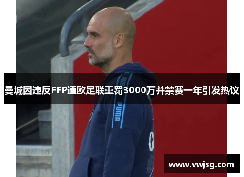 曼城因违反FFP遭欧足联重罚3000万并禁赛一年引发热议