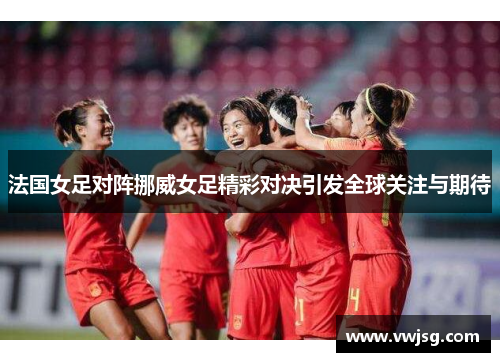 法国女足对阵挪威女足精彩对决引发全球关注与期待
