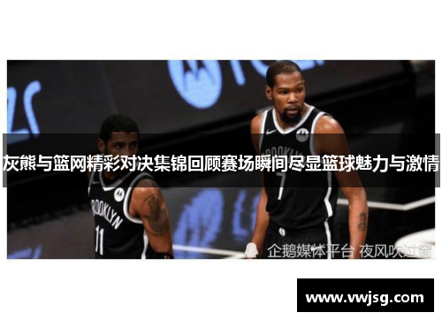 灰熊与篮网精彩对决集锦回顾赛场瞬间尽显篮球魅力与激情