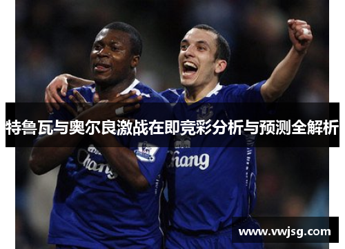 特鲁瓦与奥尔良激战在即竞彩分析与预测全解析