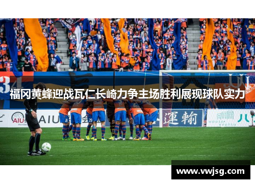 福冈黄蜂迎战瓦仁长崎力争主场胜利展现球队实力
