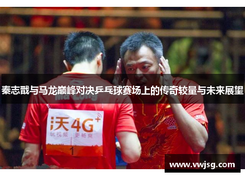 秦志戬与马龙巅峰对决乒乓球赛场上的传奇较量与未来展望