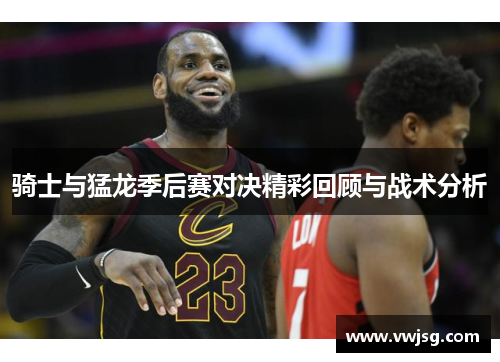 骑士与猛龙季后赛对决精彩回顾与战术分析