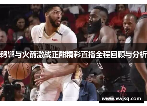 鹈鹕与火箭激战正酣精彩直播全程回顾与分析