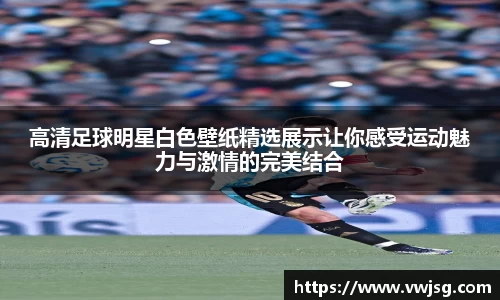 高清足球明星白色壁纸精选展示让你感受运动魅力与激情的完美结合