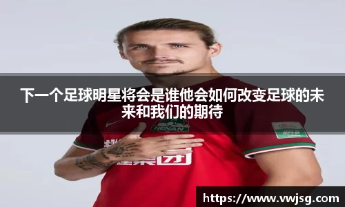 下一个足球明星将会是谁他会如何改变足球的未来和我们的期待