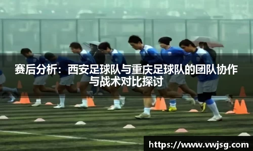 赛后分析：西安足球队与重庆足球队的团队协作与战术对比探讨