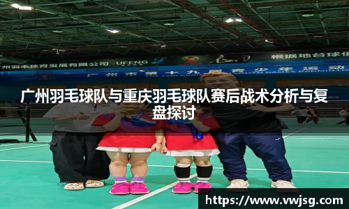 广州羽毛球队与重庆羽毛球队赛后战术分析与复盘探讨