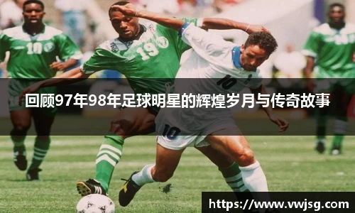 回顾97年98年足球明星的辉煌岁月与传奇故事