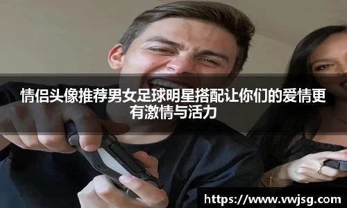 情侣头像推荐男女足球明星搭配让你们的爱情更有激情与活力