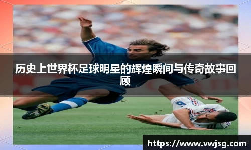 历史上世界杯足球明星的辉煌瞬间与传奇故事回顾