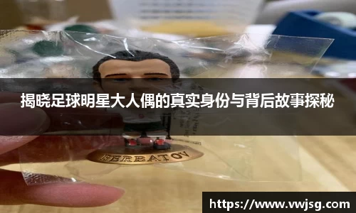 揭晓足球明星大人偶的真实身份与背后故事探秘