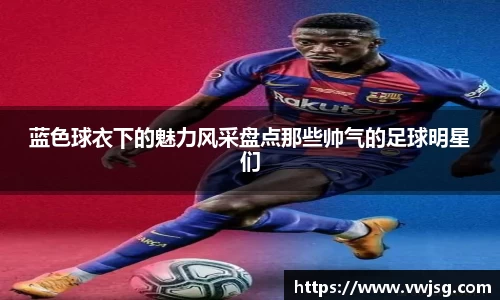蓝色球衣下的魅力风采盘点那些帅气的足球明星们