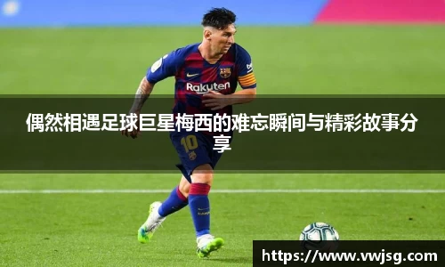 偶然相遇足球巨星梅西的难忘瞬间与精彩故事分享