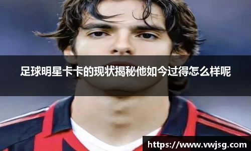 足球明星卡卡的现状揭秘他如今过得怎么样呢