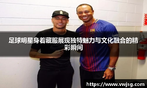 足球明星身着藏服展现独特魅力与文化融合的精彩瞬间