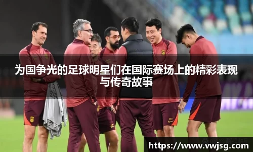 为国争光的足球明星们在国际赛场上的精彩表现与传奇故事