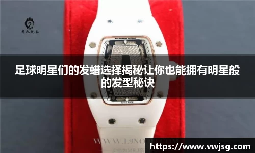 足球明星们的发蜡选择揭秘让你也能拥有明星般的发型秘诀